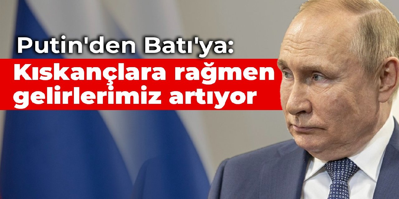 Putin'den Batı'ya: Kıskançlara rağmen gelirlerimiz artıyor