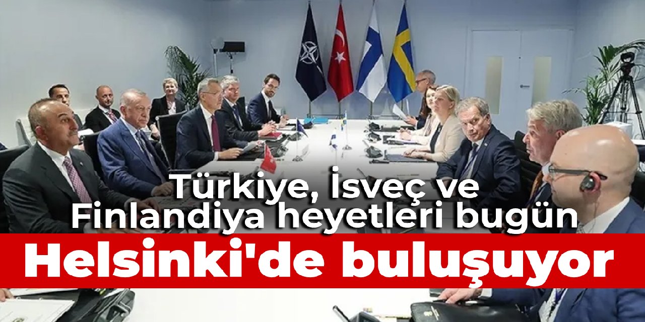 Türkiye, İsveç ve Finlandiya heyetleri bugün Helsinki'de buluşuyor