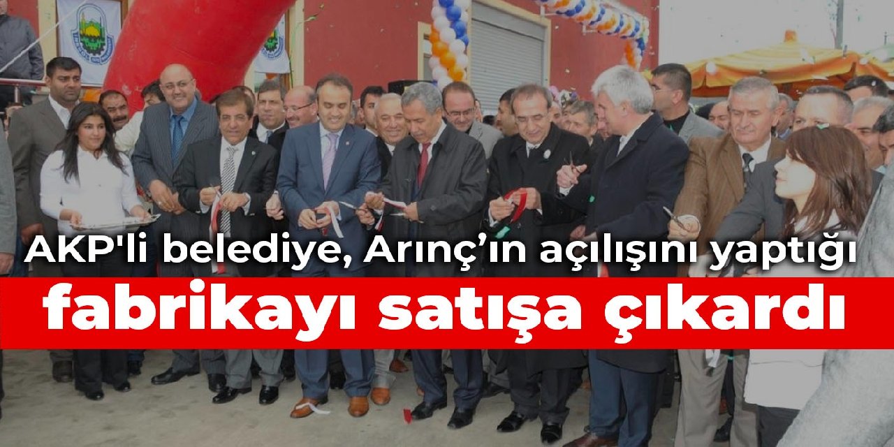 AKP'li belediye, Arınç’ın açılışını yaptığı fabrikayı satışa çıkardı