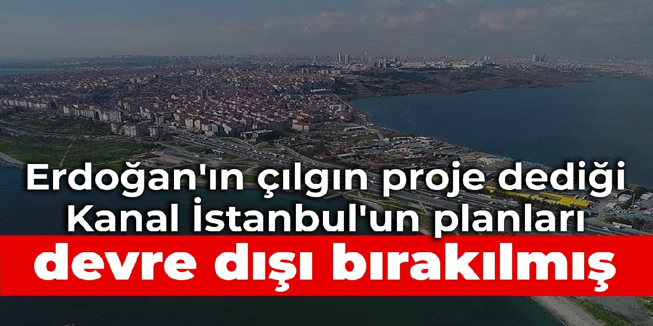Erdoğan'ın çılgın proje dediği Kanal İstanbul'un planları devre dışı bırakılmış