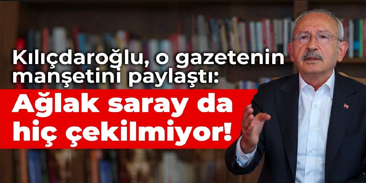 Kılıçdaroğlu, Yeni Şafak'ın manşetini paylaştı: Ağlak saray da hiç çekilmiyor!