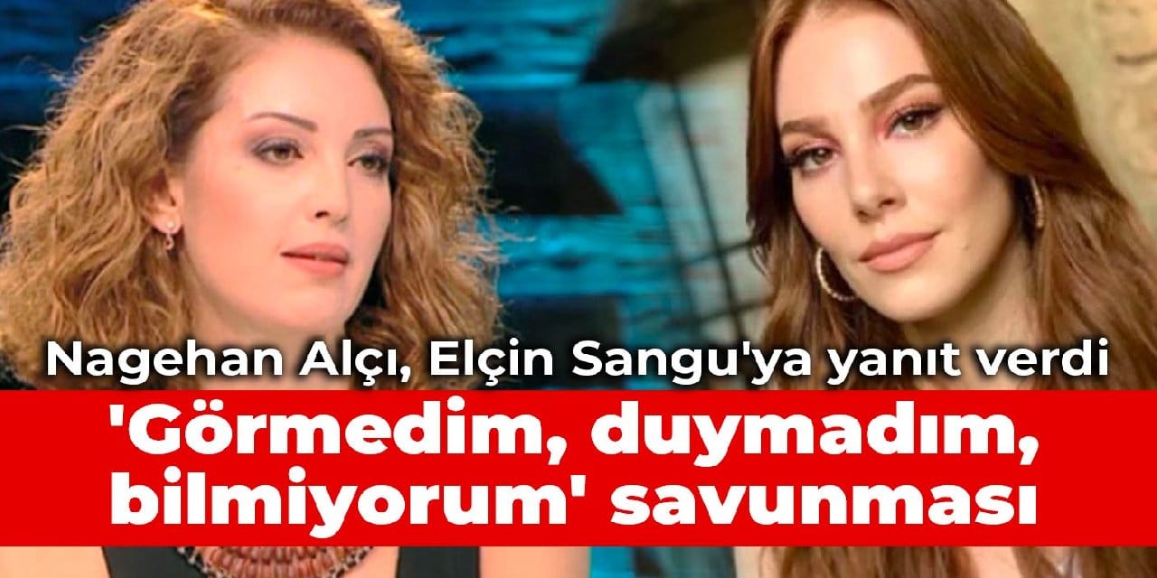 Nagehan Alçı Elçin Sangu'ya yanıt verdi: 'Görmedim, duymadım, bilmiyorum' savunması