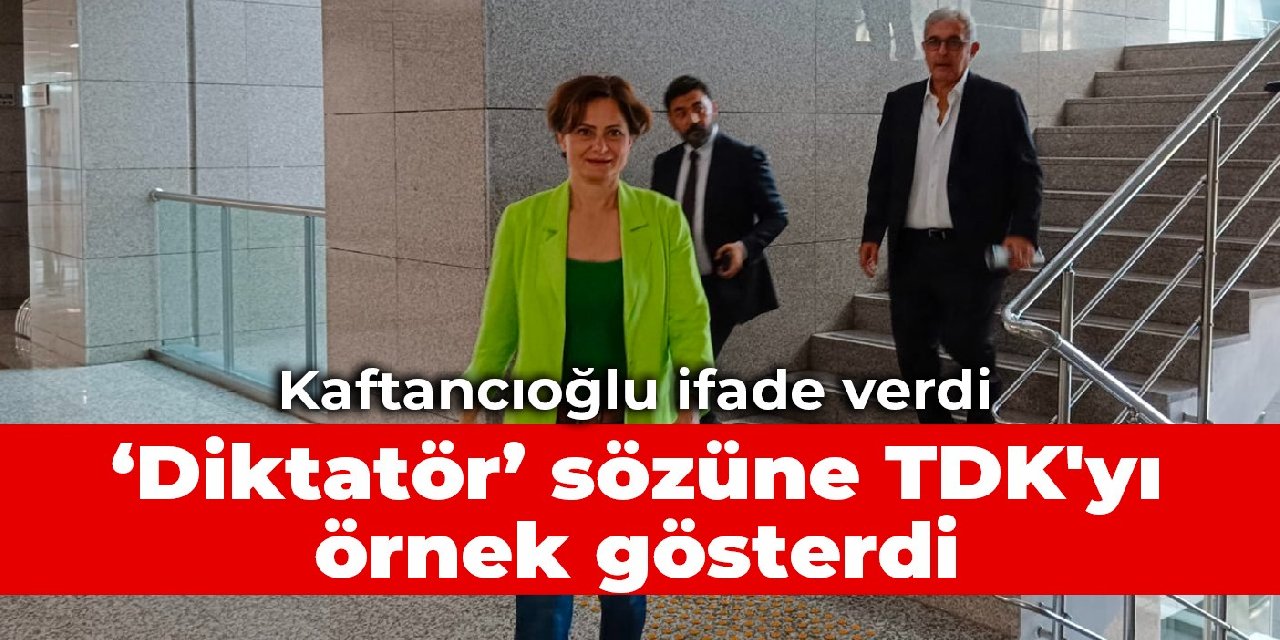 Kaftancıoğlu ifade verdi: Diktatör sözüne TDK'yı örnek gösterdi