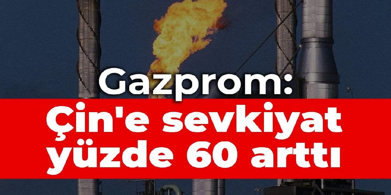 Avrupa'nın vanasını kapatmıştı... Gazprom: Çin'e sevkiyat yüzde 60 arttı