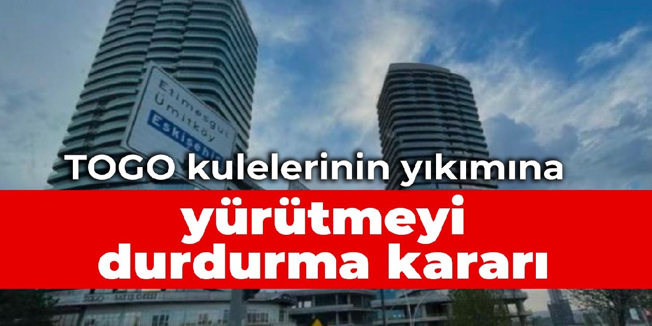 TOGO kulelerinin yıkımına yürütmeyi durdurma kararı