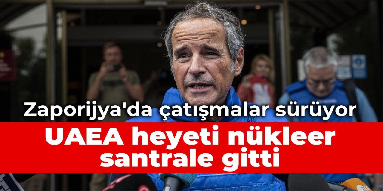 Zaporijya'da çatışmalar sürüyor: UAEA heyeti nükleer santrale gitti