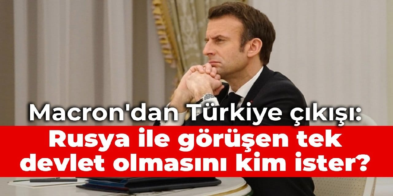 Macron'dan Türkiye çıkışı: Rusya ile görüşen tek devlet olmasını kim ister?