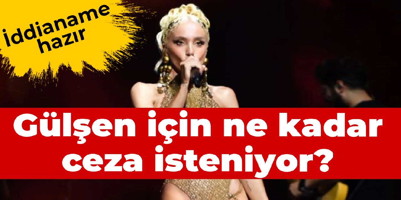 İddianame hazır: Gülşen için ne kadar ceza isteniyor?