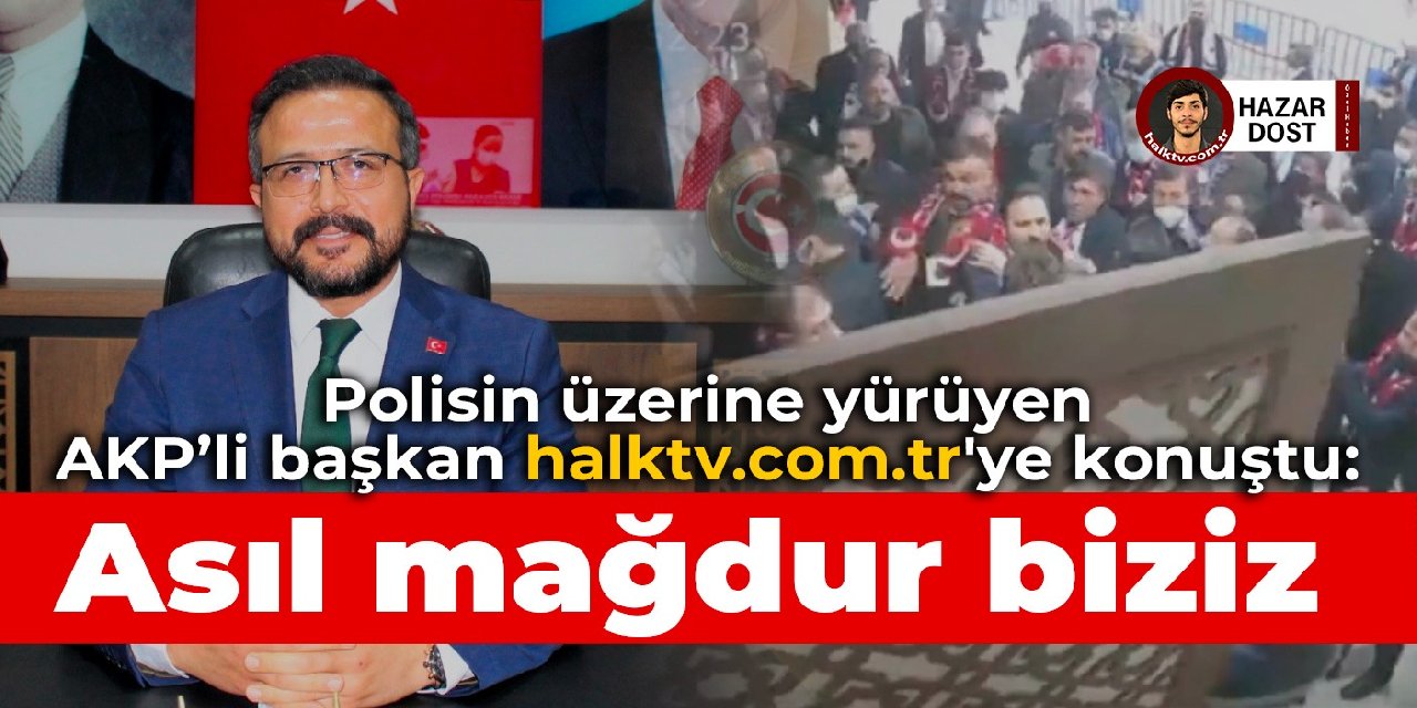 Polisin üzerine yürüyen AKP’li başkan halktv.com.tr'ye konuştu: Asıl mağdur biziz