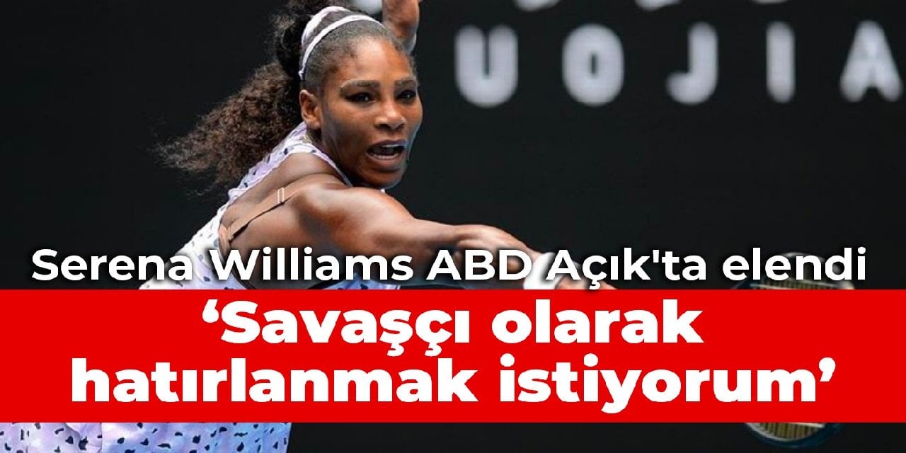 Serena Williams ABD Açık'ta elendi: Savaşçı olarak hatırlanmak istiyorum