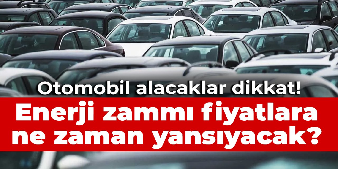 Otomobil alacaklar dikkat! Enerji zammı fiyatlara ne zaman yansıyacak?