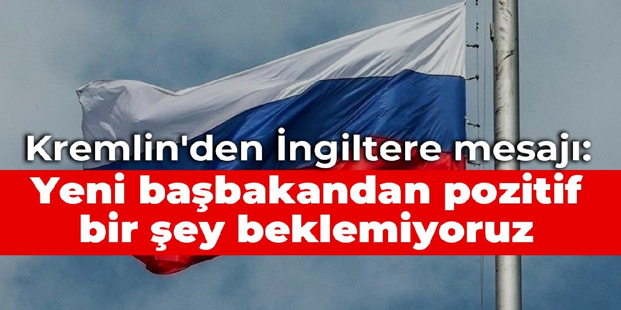 Kremlin'den İngiltere mesajı: Yeni başbakandan pozitif bir şey beklemiyoruz