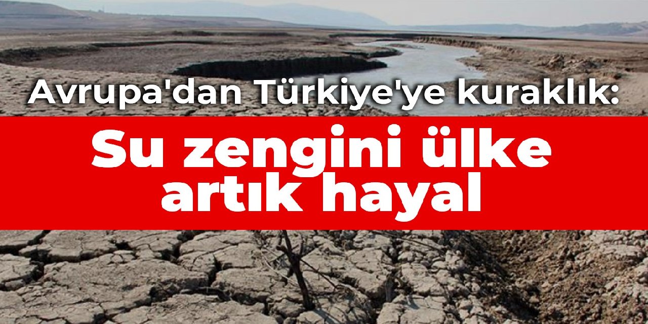 Avrupa'dan Türkiye'ye kuraklık: Su zengini ülke, artık hayal