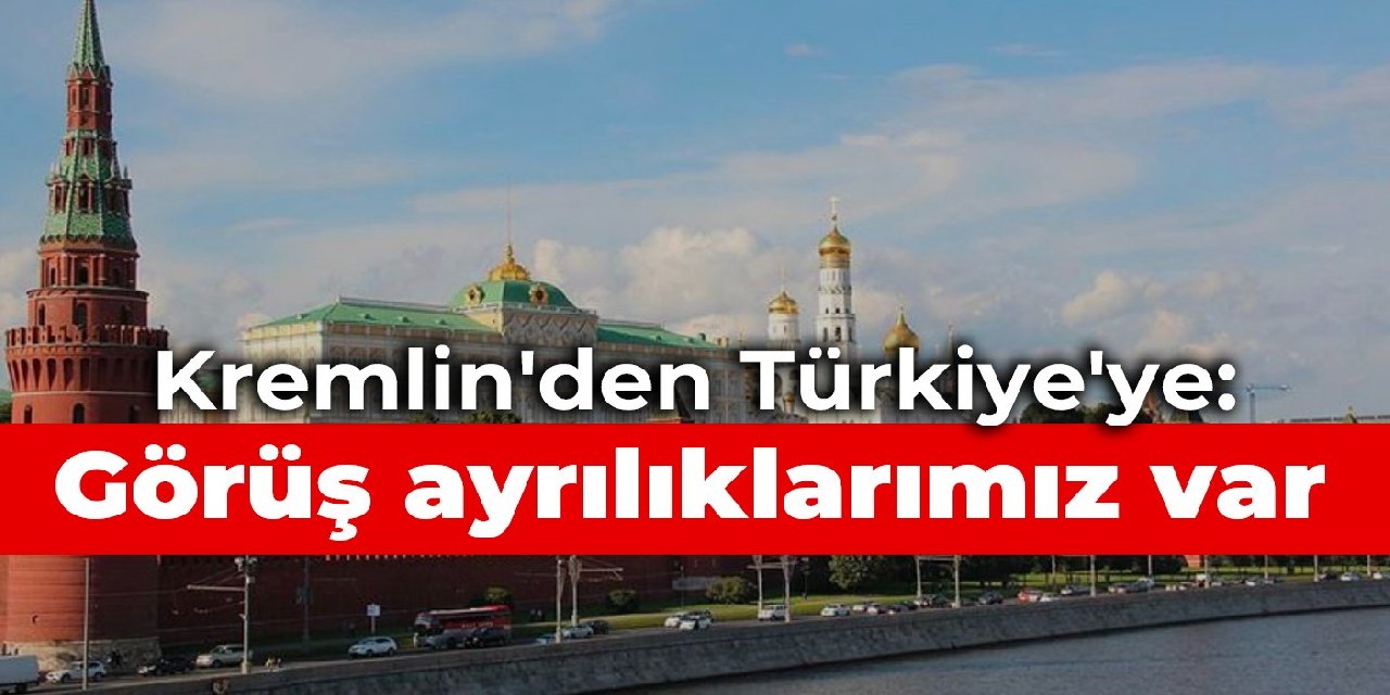 Kremlin'den Türkiye'ye: Görüş ayrılıklarımız var