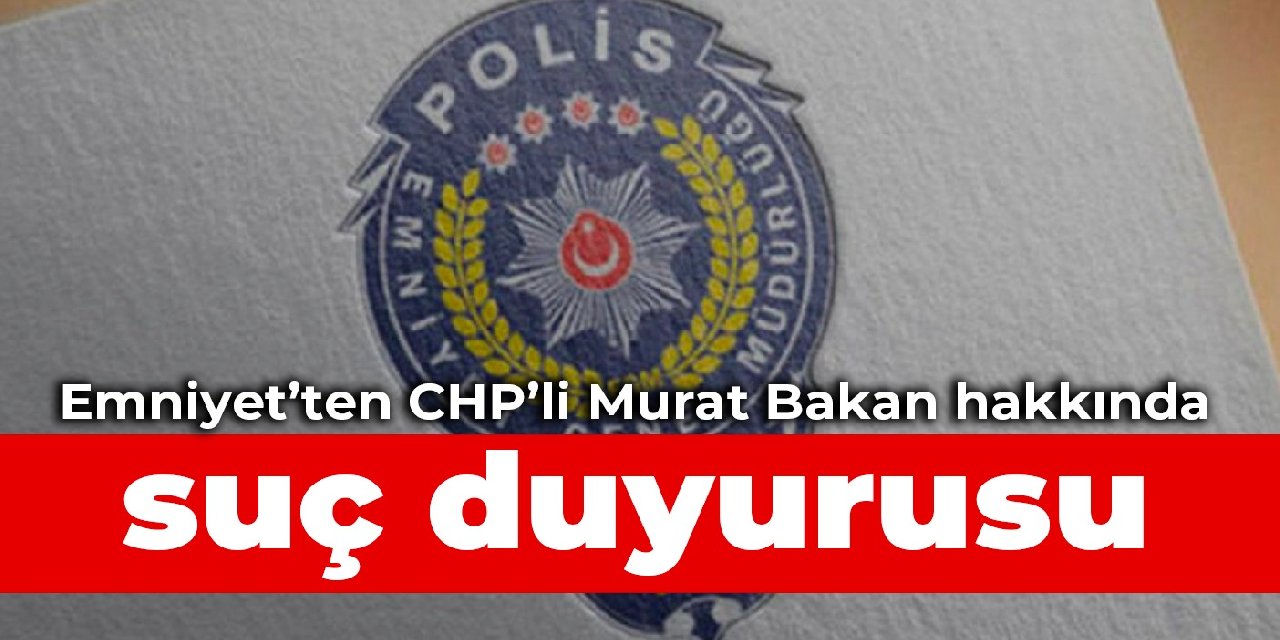 Emniyet’ten CHP’li Murat Bakan hakkında suç duyurusu