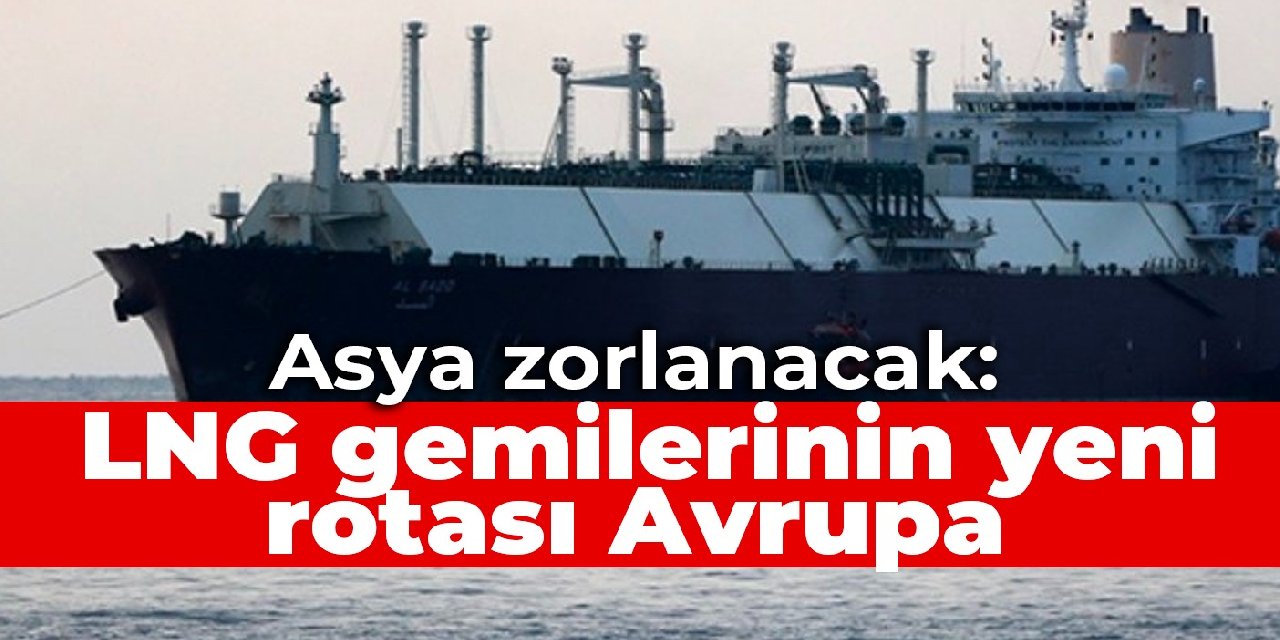 Asya zorlanacak: LNG gemilerinin yeni rotası Avrupa