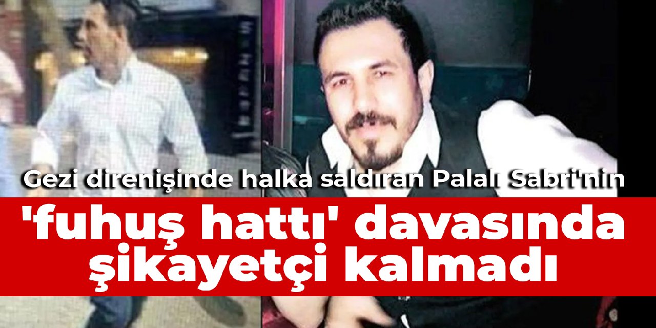 Gezi'de halka saldıran Palalı Sabri'nin 'fuhuş hattı' davasında şikayetçi kalmadı