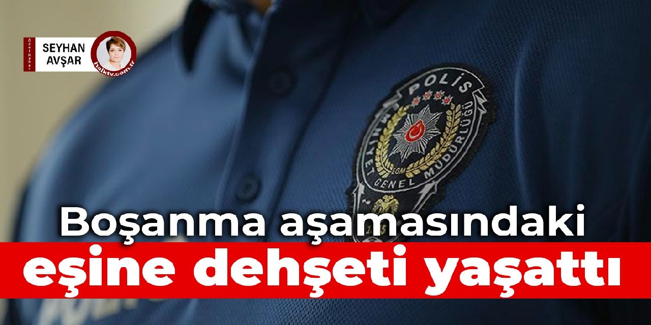 Polis memuru, boşanma aşamasındaki eşine dehşeti yaşattı