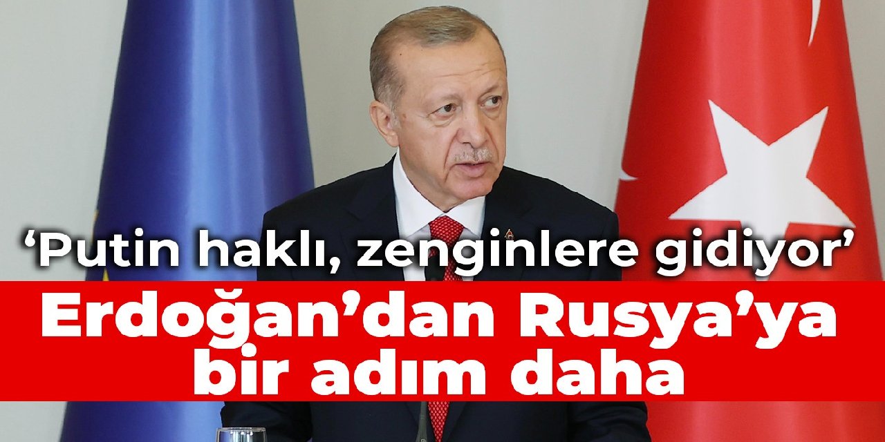 Erdoğan'dan Rusya'ya bir adım daha: Putin haklı, zenginlere gidiyor