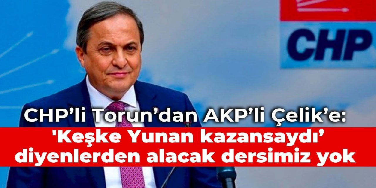 CHP’li Torun’dan AKP’li Çelik’e: 'Keşke Yunan kazansaydı’ diyenlerden alacak dersimiz yok