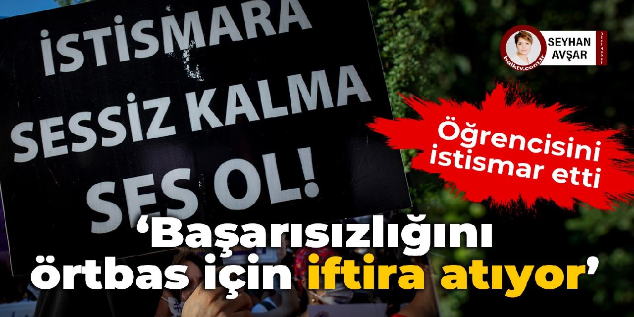 Öğretmenden istismara pişkin savunma: Başarısızlığını örtbas için iftira atıyor