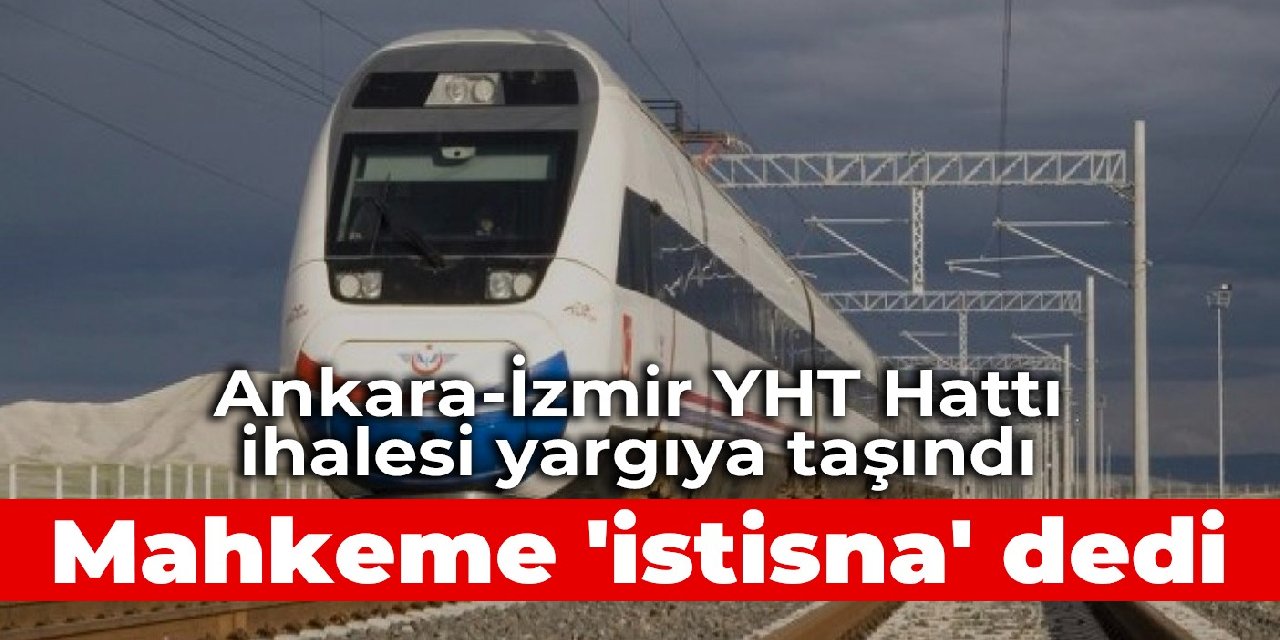 Ankara-İzmir YHT Hattı ihalesi yargıya taşındı: Mahkeme 'istisna' dedi