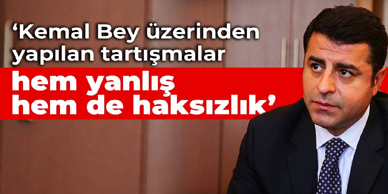 Selahattin Demirtaş: Kemal Bey üzerinden yapılan ayrıştırıcı tartışmalar hem çok yanlış hem de haksızlık