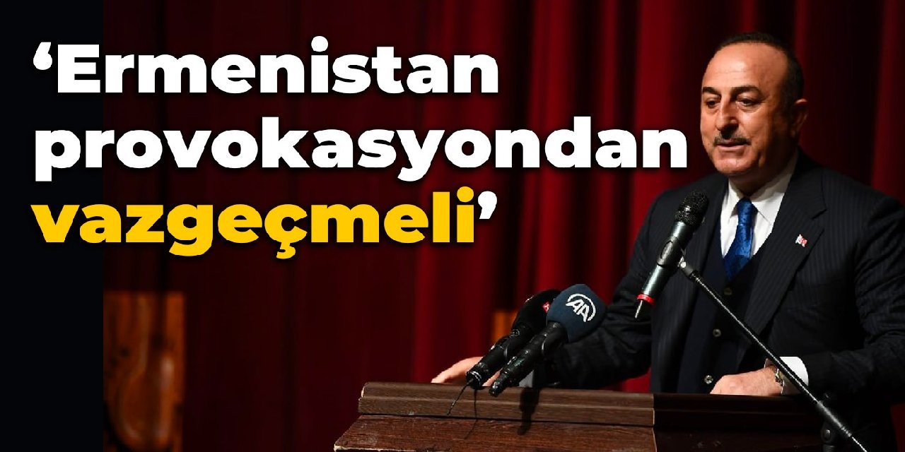 Çavuşoğlu: Ermenistan provokasyondan vazgeçmeli