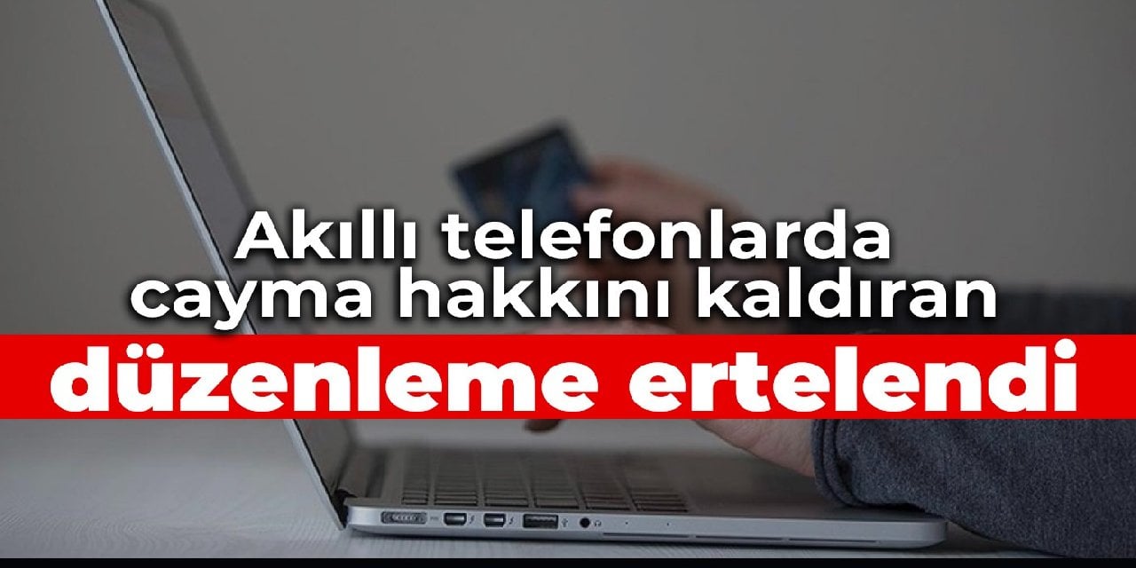 Akıllı telefonlarda cayma hakkını kaldıran düzenleme ertelendi