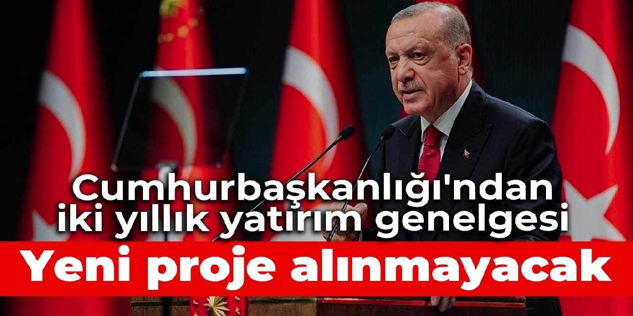 Cumhurbaşkanlığı'ndan iki yıllık yatırım genelgesi: Yeni proje alınmayacak