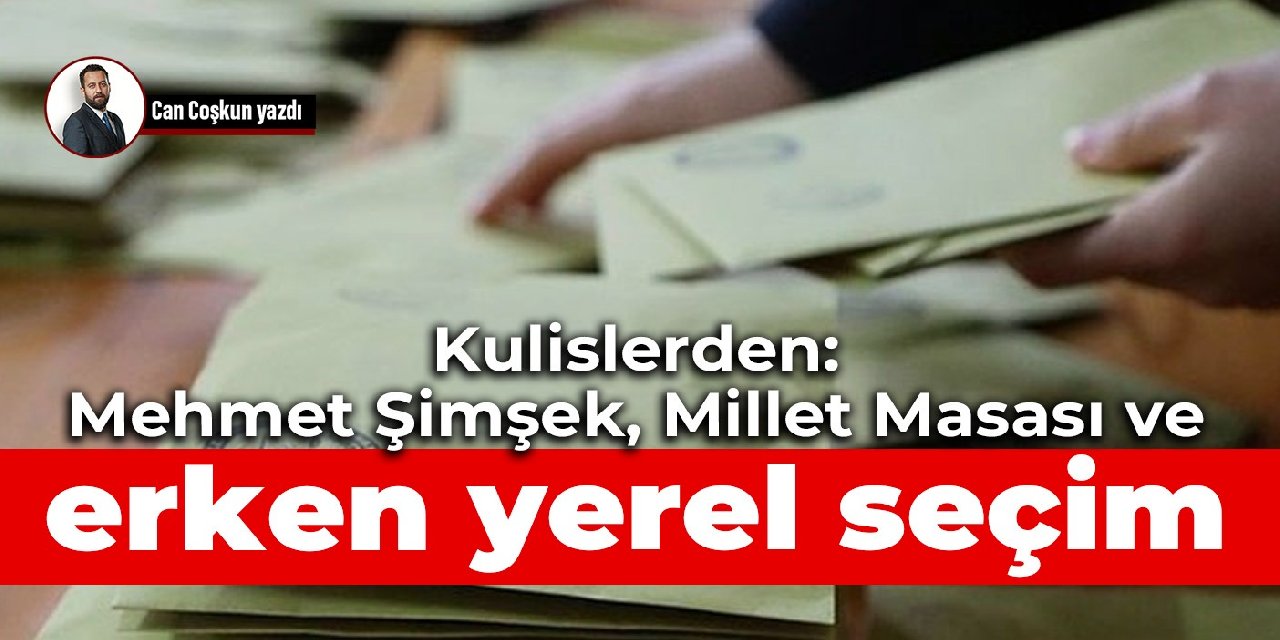 Kulislerden: Mehmet Şimşek, Millet Masası ve erken yerel seçim