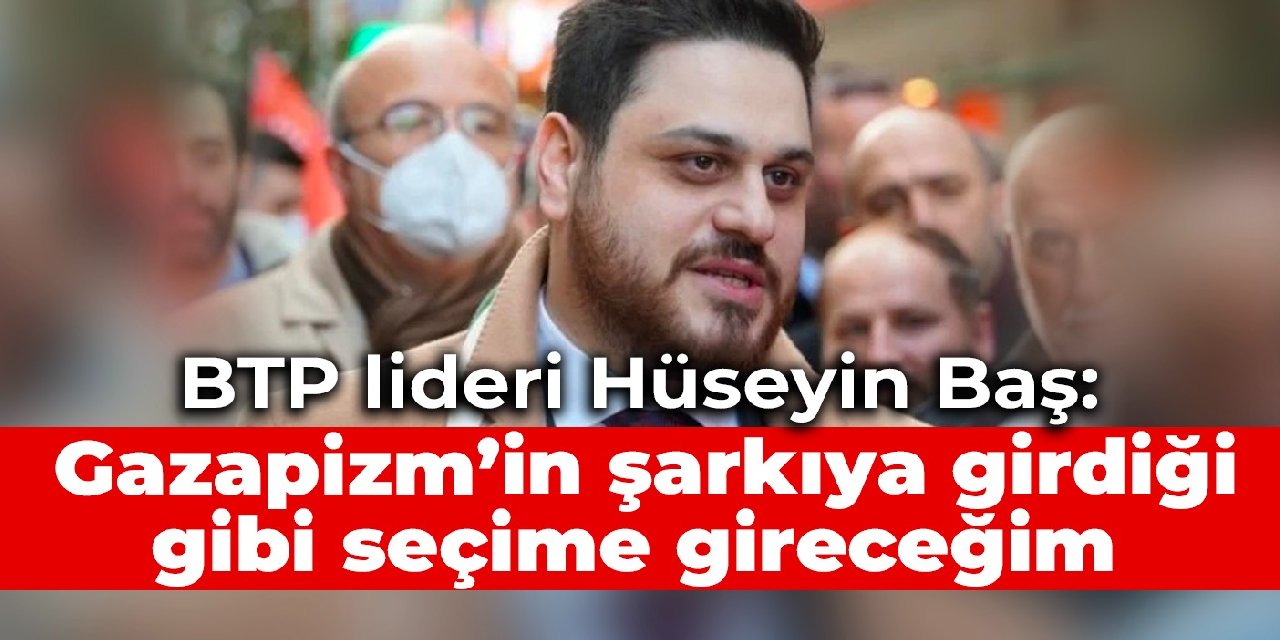 BTP lideri Hüseyin Baş: Gazapizm’in şarkıya girdiği gibi seçime gireceğim