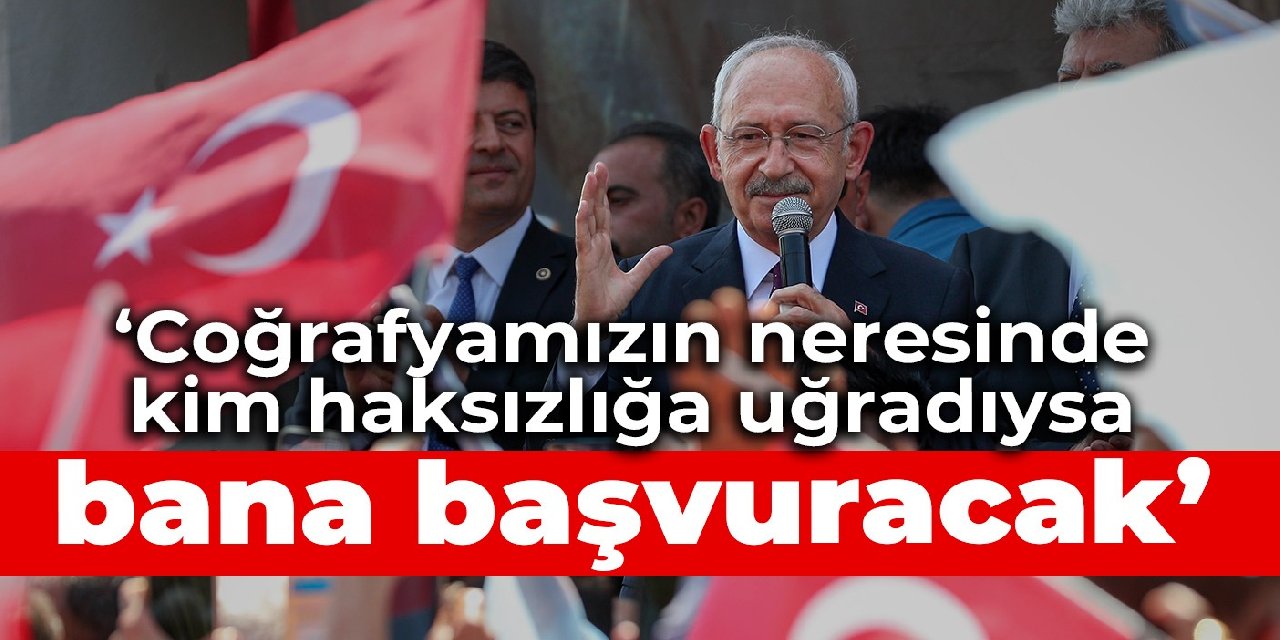 Kılıçdaroğlu: Coğrafyamızın neresinde kim haksızlığa uğradıysa bana başvuracak