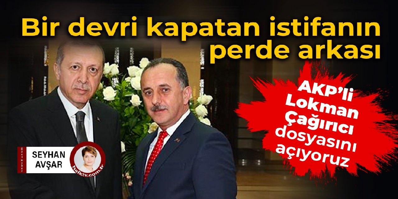 Bir devri kapatan istifanın perde arkası: AKP'li Lokman Çağırıcı dosyasını açıyoruz