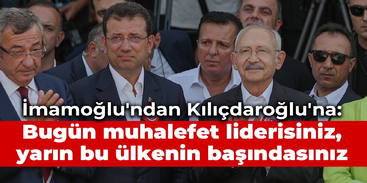 İmamoğlu'ndan Kılıçdaroğlu'na: Bugün muhalefet liderisiniz, yarın bu ülkenin başındasınız