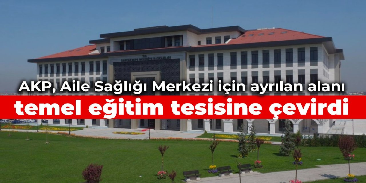 AKP, Aile Sağlığı Merkezi için ayrılan alanı temel eğitim tesisine çevirdi