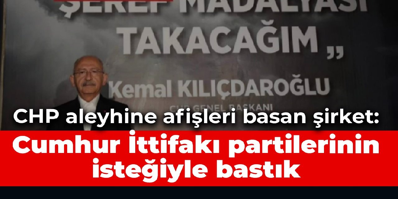 CHP aleyhine afişleri basan şirket: Cumhur İttifakı partilerinin isteğiyle bastık