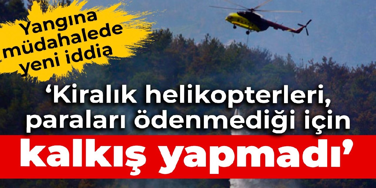Yangına müdahalede yeni iddia: Kiralık helikopterleri, paraları ödenmediği için kalkış yapmadı