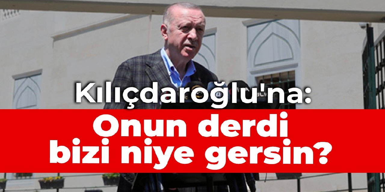 Erdoğan'dan Kılıçdaroğlu'na: Onun derdi bizi niye gersin?