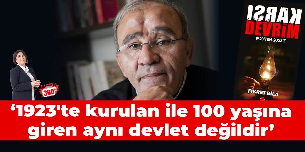 Fikret Bilâ: 1923’te kurulan Türkiye Cumhuriyeti ile 100 yaşına giren Türkiye Cumhuriyeti aynı devlet değil!