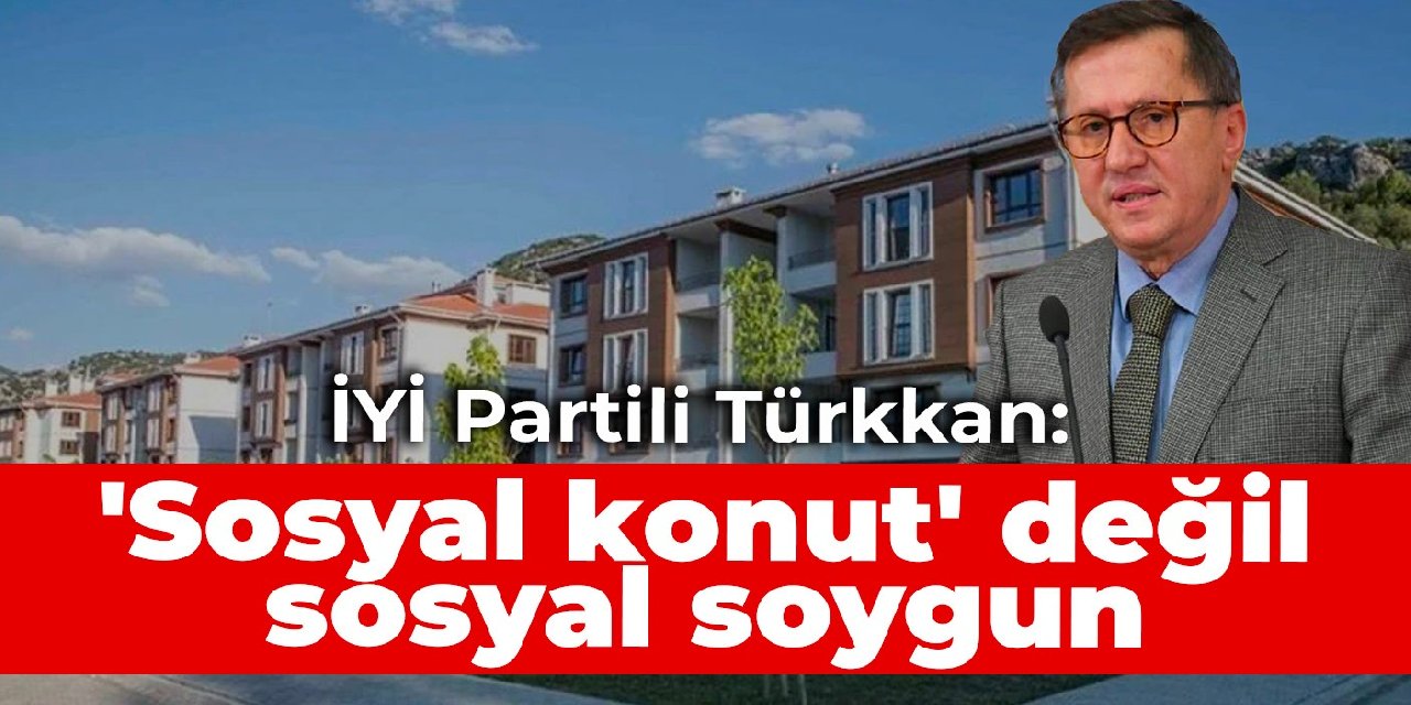 İYİ Partili Türkkan: 'Sosyal konut' değil sosyal soygun