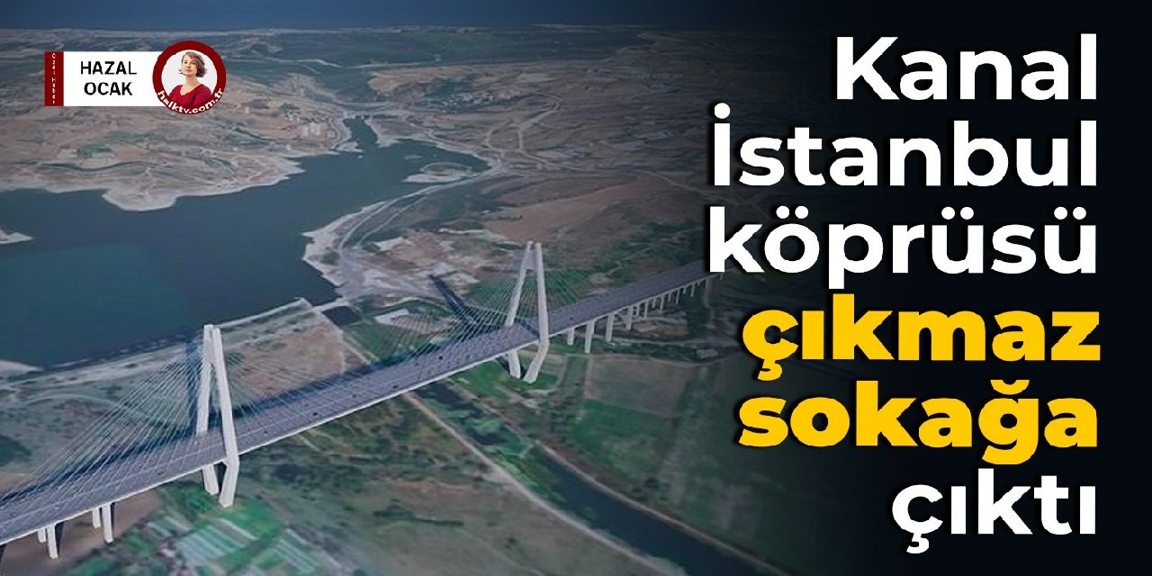 Kanal İstanbul köprüsü çıkmaz sokağa çıktı