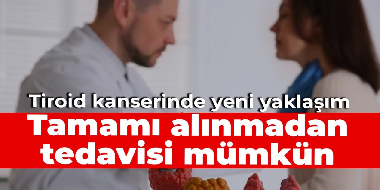 Tiroid kanserinde yeni yaklaşım: Tamamı alınmadan tedavisi mümkün