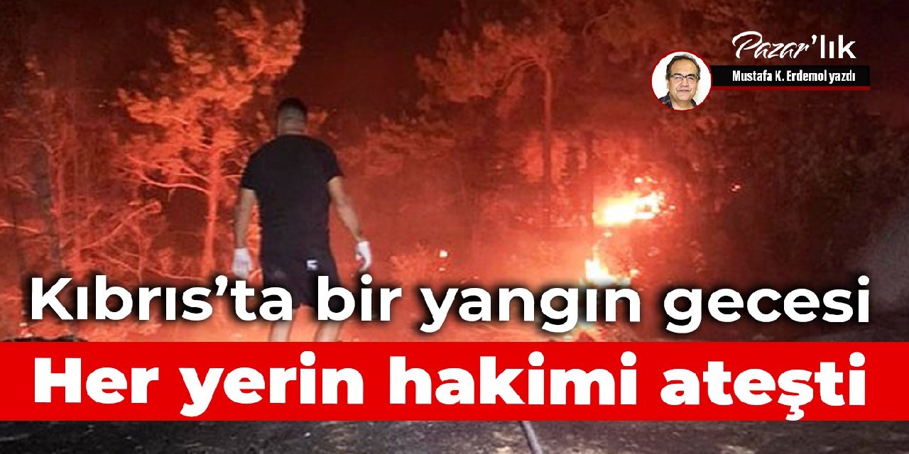 Kıbrıs’ta bir yangın gecesi  Her yerin hakimi ateşti