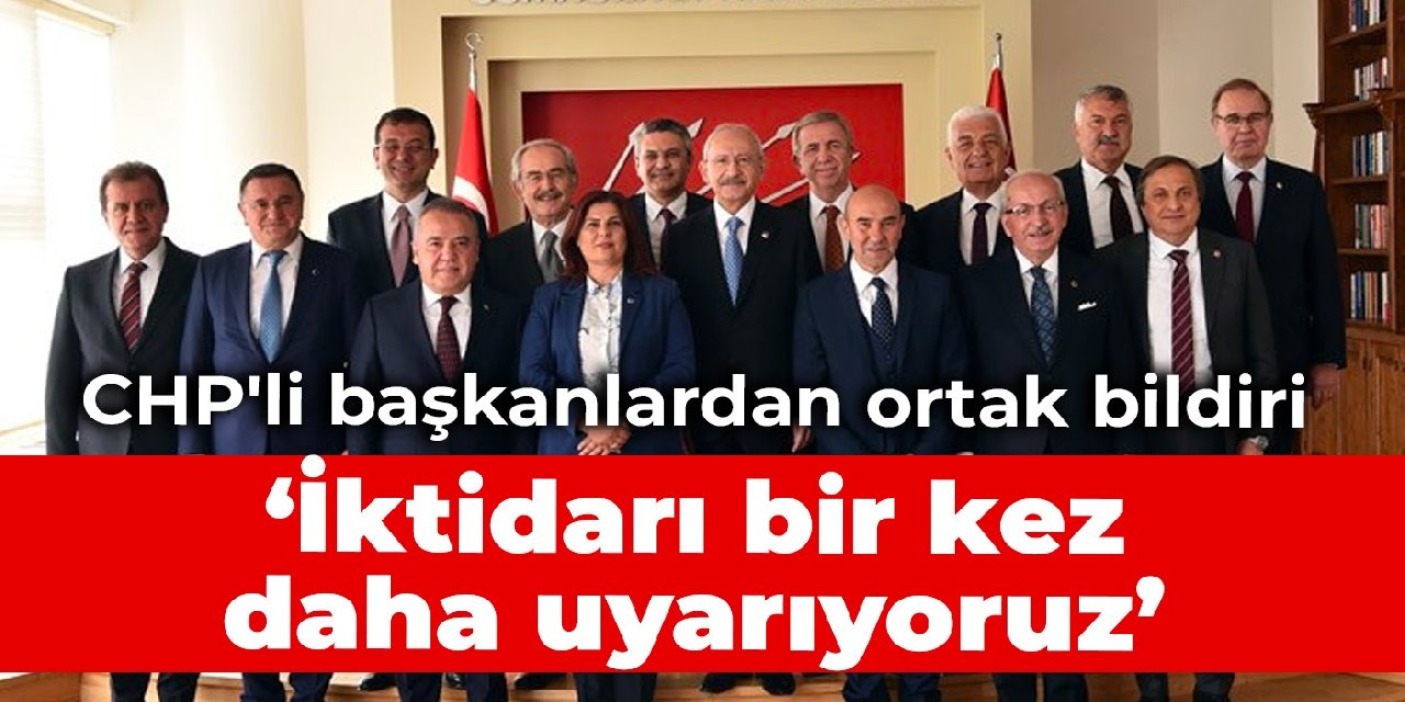 CHP'li başkanlardan ortak bildiri: İktidarı bir kez daha uyarıyoruz