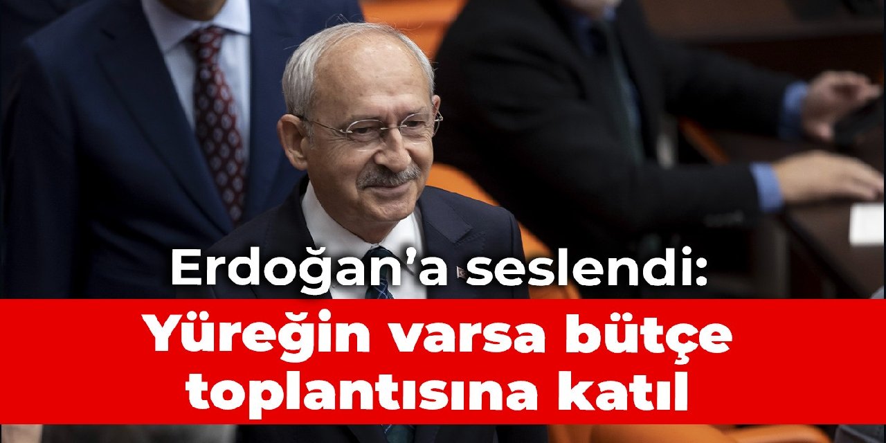 Kılıçdaroğlu'ndan Erdoğan'a: Yüreğin varsa bütçe toplantısına katıl