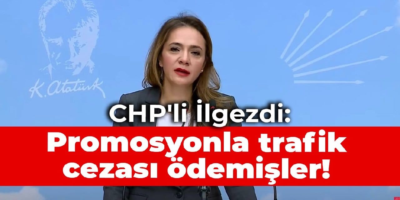 CHP'li İlgezdi: Promosyonla trafik cezası ödemişler!