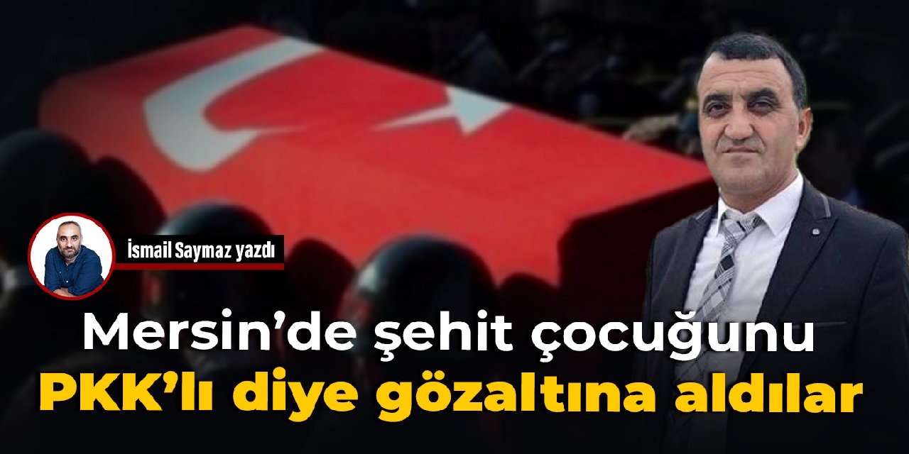 Mersin'de şehit çocuğunu PKK'lı diye gözaltına aldılar