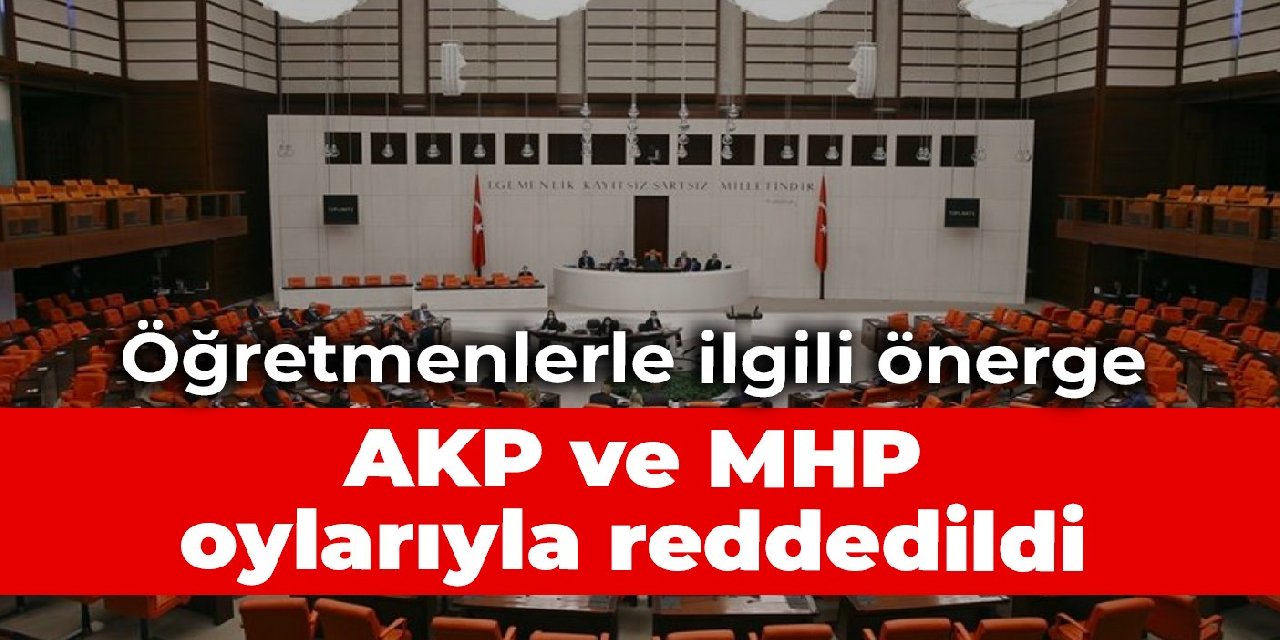 Öğretmenlerle ilgili önerge AKP ve MHP oylarıyla reddedildi