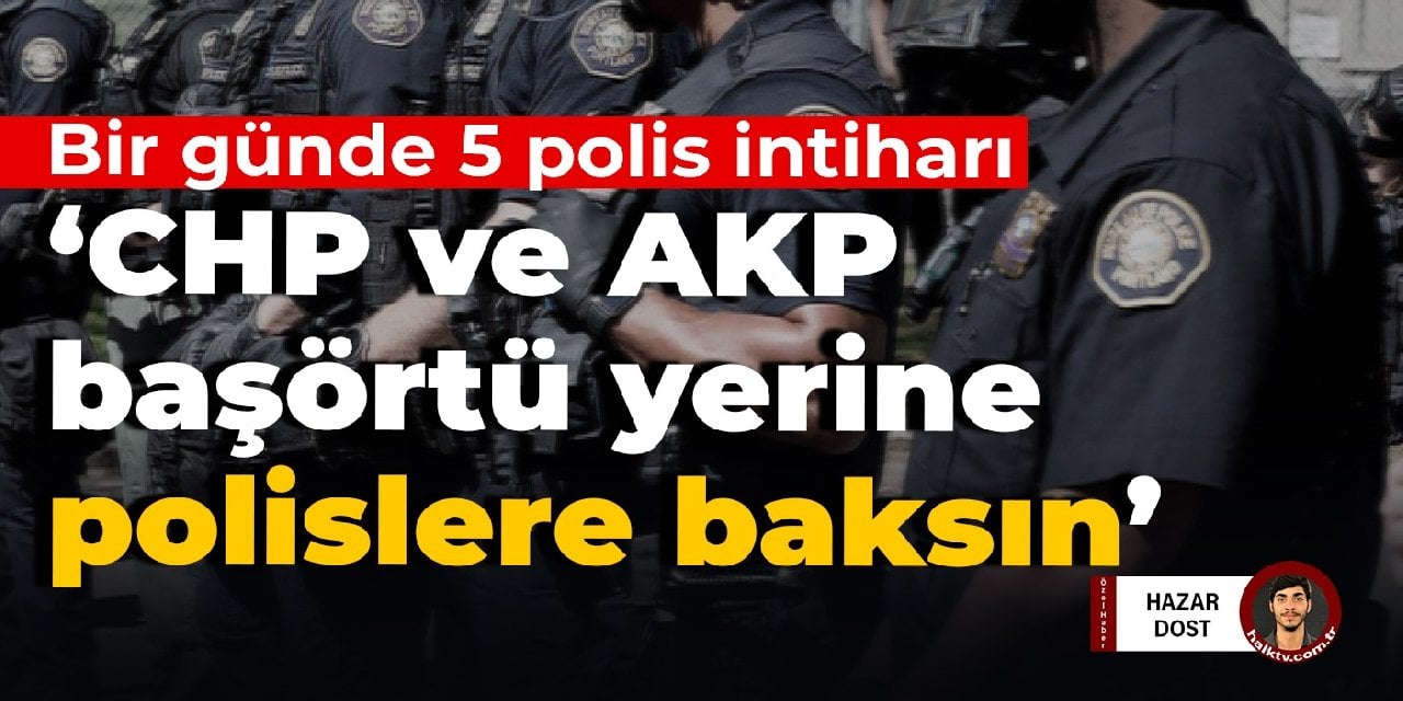 Bir günde 5 polis intihar etti: CHP-AKP 'başörtüsü' yerine polis teşkilatının sorunlarına bakmalı